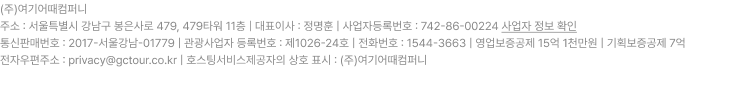 대표이사 : 박혜원   사업자등록번호 : 110-81-43912   일반 : 제 2020-00028호(종로구청)   통신판매업신고번호 : 제 2020-서울종로-1268호   개인정보관리 책임자 : 최승혁  hostmaster@gctour.co.kr 서울본사  :  (03044) 서울특별시 종로구 효자로 23 국제항운빌딩 2층~4층